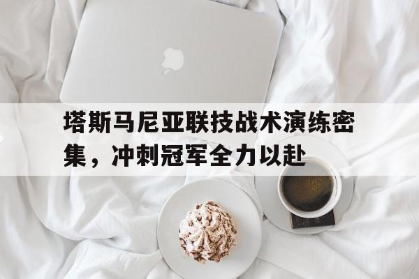 1xBit体育网址-包含塔斯马尼亚联技战术演练密集，冲刺冠军全力以赴的词条