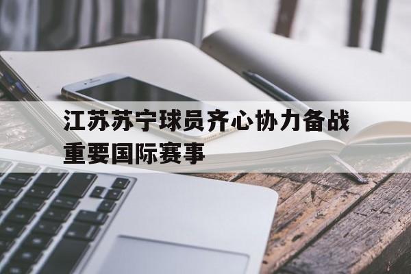 1xBit体育网站-江苏苏宁球员齐心协力备战重要国际赛事的简单介绍